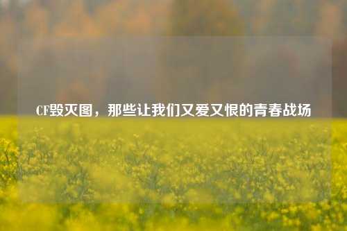 CF毁灭图，那些让我们又爱又恨的青春战场