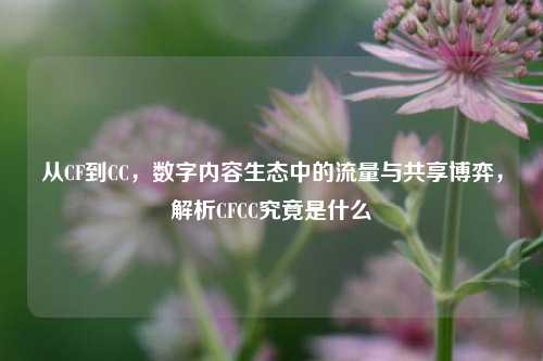 从CF到CC，数字内容生态中的流量与共享博弈，解析CFCC究竟是什么