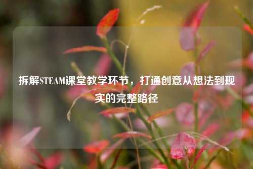 拆解STEAM课堂教学环节,打通创意从想法到现实的完整路径