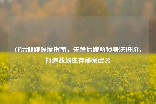 CF后仰跳深度指南,先蹲后跳解锁身法进阶,打造战场生存秘密武器