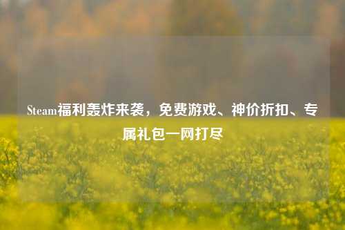 Steam福利轰炸来袭，免费游戏、神价折扣、专属礼包一网打尽