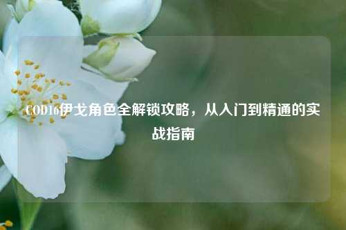 COD16伊戈角色全解锁攻略，从入门到精通的实战指南
