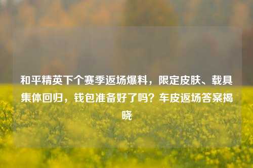 和平精英下个赛季返场爆料，限定皮肤、载具集体回归，钱包准备好了吗？车皮返场答案揭晓