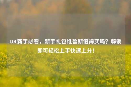 LOL新手必看，新手礼包维鲁斯值得买吗？解锁即可轻松上手快速上分！