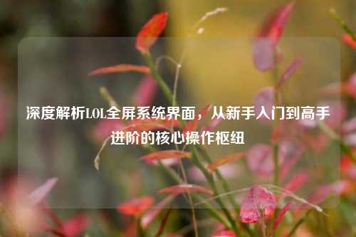 深度解析LOL全屏系统界面，从新手入门到高手进阶的核心操作枢纽