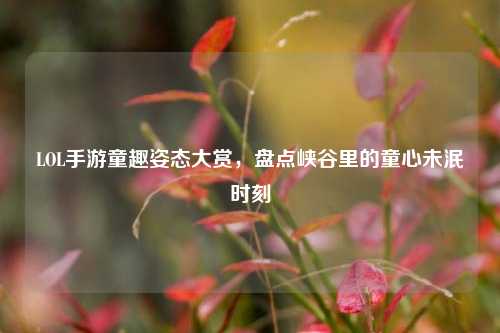 LOL手游童趣姿态大赏,盘点峡谷里的童心未泯时刻