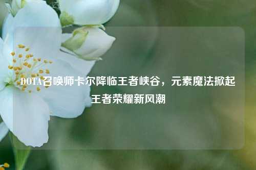 DOTA召唤师卡尔降临王者峡谷,元素魔法掀起王者荣耀新风潮