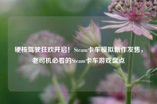 硬核驾驶狂欢开启！Steam卡车模拟新作发售，老司机必看的Steam卡车游戏盘点
