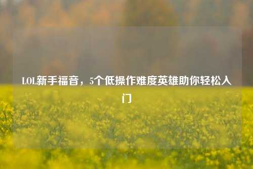 LOL新手福音,5个低操作难度英雄助你轻松入门
