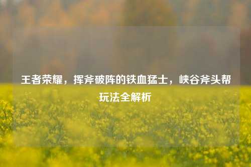 王者荣耀,挥斧破阵的铁血猛士,峡谷斧头帮玩法全解析