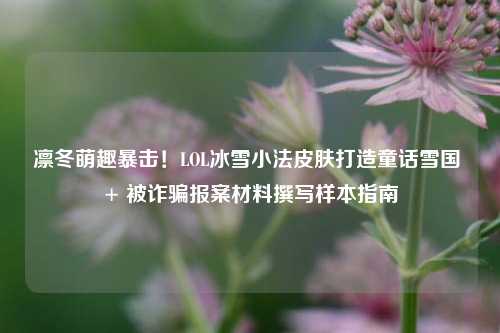 凛冬萌趣暴击！LOL冰雪小法皮肤打造童话雪国 + 被诈骗报案材料撰写样本指南