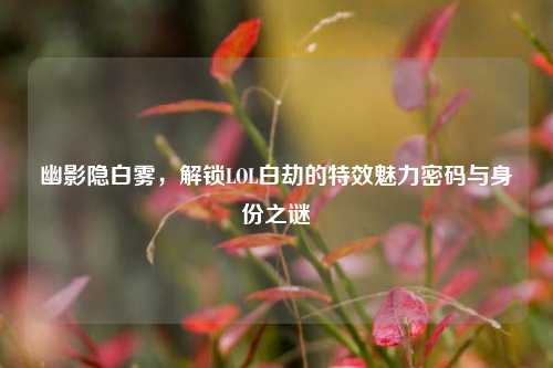 幽影隐白雾，解锁LOL白劫的特效魅力密码与身份之谜