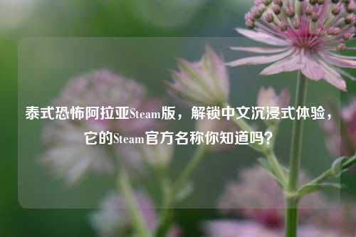 泰式恐怖阿拉亚Steam版，解锁中文沉浸式体验，它的Steam官方名称你知道吗？