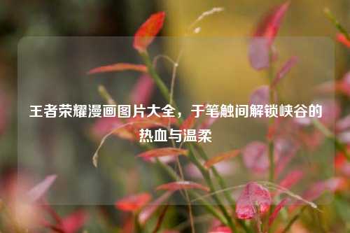 王者荣耀漫画图片大全，于笔触间解锁峡谷的热血与温柔