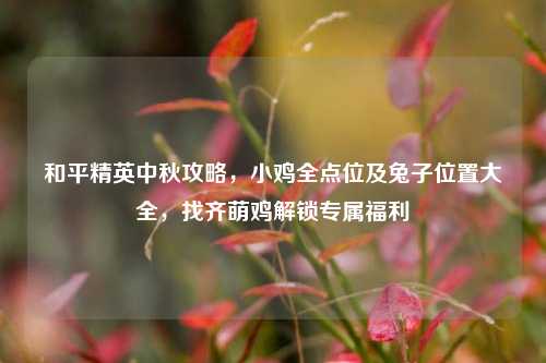 和平精英中秋攻略，小鸡全点位及兔子位置大全，找齐萌鸡解锁专属福利