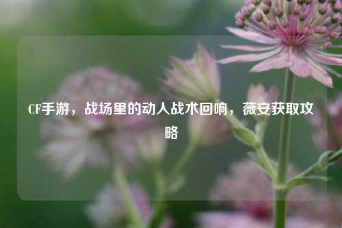 CF手游，战场里的动人战术回响，薇安获取攻略