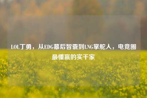 LOL丁勇，从EDG幕后智囊到LNG掌舵人，电竞圈最懂赢的实干家