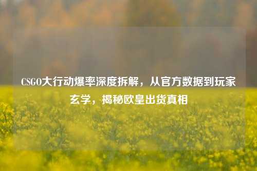 CSGO大行动爆率深度拆解，从官方数据到玩家玄学，揭秘欧皇出货真相
