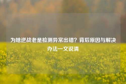 为啥逆战老是检测异常出错？背后原因与解决办法一文说清