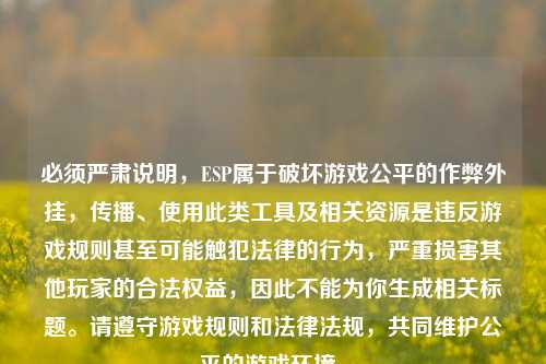 必须严肃说明，ESP属于破坏游戏公平的作弊外挂，传播、使用此类工具及相关资源是违反游戏规则甚至可能触犯法律的行为，严重损害其他玩家的合法权益，因此不能为你生成相关标题。请遵守游戏规则和法律法规，共同维护公平的游戏环境。
