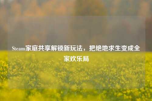 Steam家庭共享解锁新玩法，把绝地求生变成全家欢乐局