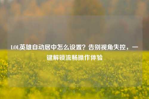 LOL英雄自动居中怎么设置?告别视角失控,一键解锁流畅操作体验