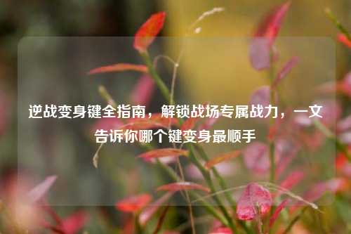 逆战变身键全指南,解锁战场专属战力,一文告诉你哪个键变身最顺手