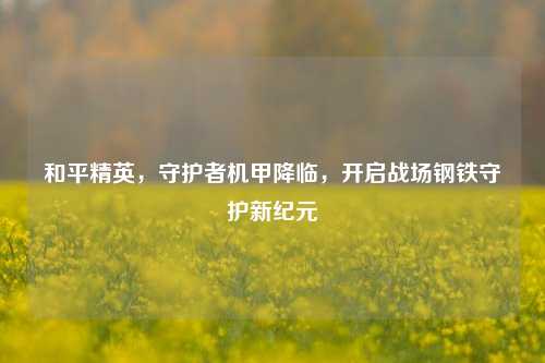 和平精英,守护者机甲降临,开启战场钢铁守护新纪元