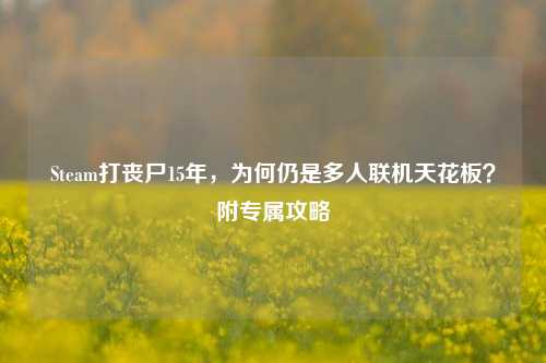 Steam打丧尸15年,为何仍是多人联机天花板?附专属攻略