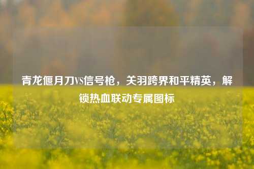 青龙偃月刀VS信号枪，关羽跨界和平精英，解锁热血联动专属图标