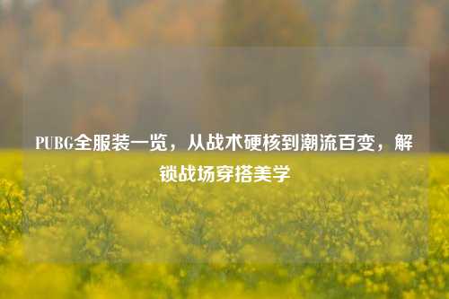 PUBG全服装一览，从战术硬核到潮流百变，解锁战场穿搭美学
