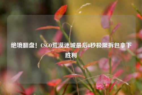 绝境翻盘!CSGO荒漠迷城最后8秒极限拆包拿下胜利