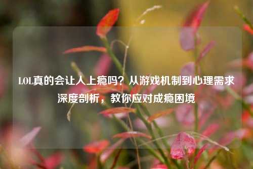 LOL真的会让人上瘾吗?从游戏机制到心理需求深度剖析,教你应对成瘾困境