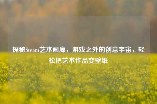 探秘Steam艺术画廊，游戏之外的创意宇宙，轻松把艺术作品变壁纸