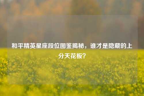 和平精英星座段位图鉴揭秘，谁才是隐藏的上分天花板？