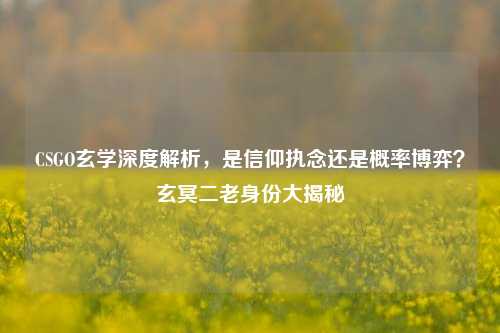 CSGO玄学深度解析，是信仰执念还是概率博弈？玄冥二老身份大揭秘
