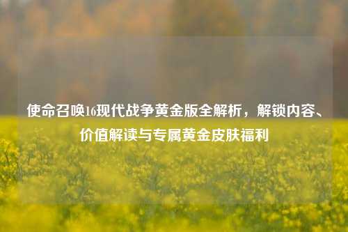 使命召唤16现代战争黄金版全解析，解锁内容、价值解读与专属黄金皮肤福利