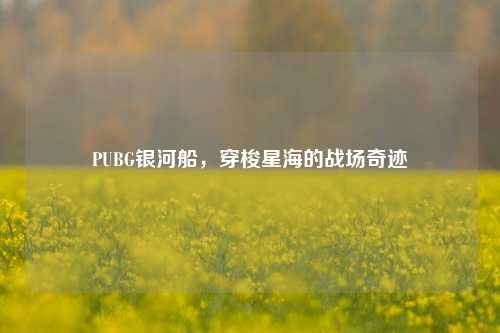 PUBG银河船，穿梭星海的战场奇迹