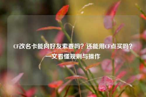 CF改名卡能向好友索要吗?还能用CF点买吗?一文看懂规则与操作