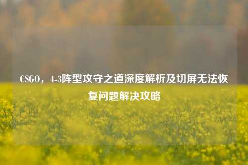 CSGO，4-3阵型攻守之道深度解析及切屏无法恢复问题解决攻略