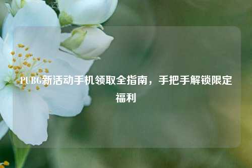 PUBG新活动手机领取全指南,手把手解锁限定福利