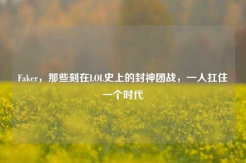 Faker，那些刻在LOL史上的封神团战，一人扛住一个时代
