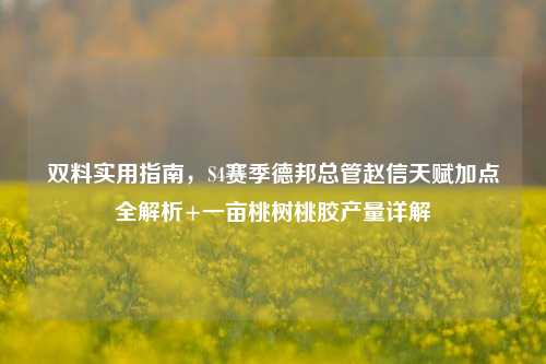 双料实用指南，S4赛季德邦总管赵信天赋加点全解析+一亩桃树桃胶产量详解