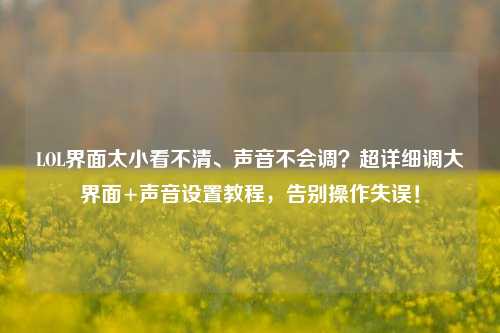 LOL界面太小看不清、声音不会调？超详细调大界面+声音设置教程，告别操作失误！