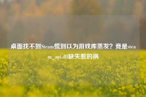 桌面找不到Steam慌到以为游戏库蒸发？竟是steam_api.dll缺失惹的祸