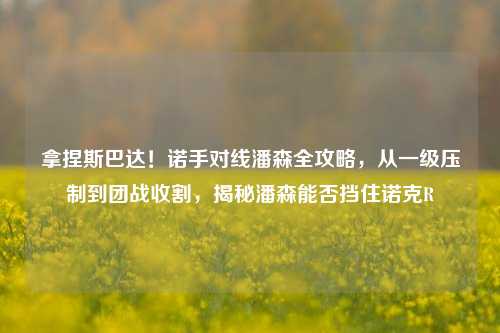 拿捏斯巴达！诺手对线潘森全攻略，从一级压制到团战收割，揭秘潘森能否挡住诺克R