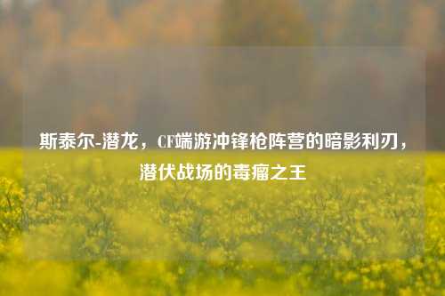 斯泰尔-潜龙，CF端游冲锋枪阵营的暗影利刃，潜伏战场的毒瘤之王