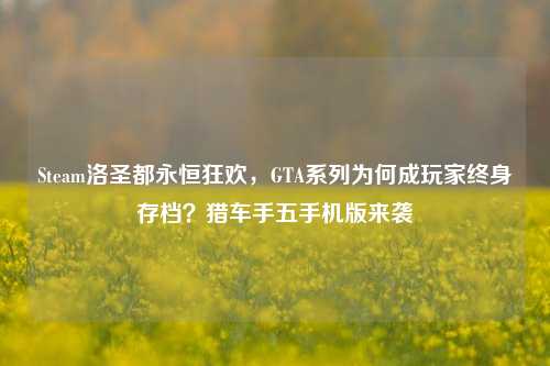 Steam洛圣都永恒狂欢，GTA系列为何成玩家终身存档？猎车手五手机版来袭