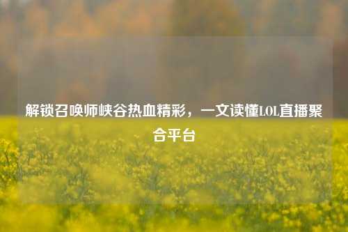 解锁召唤师峡谷热血精彩,一文读懂LOL直播聚合平台