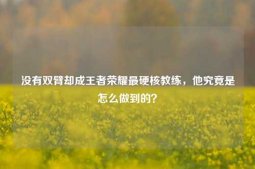 没有双臂却成王者荣耀最硬核教练，他究竟是怎么做到的？
